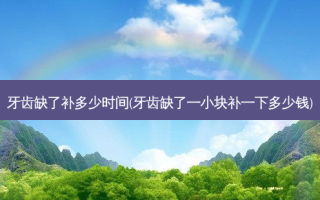 牙齿缺了补多少时间(牙齿缺了一小块补一下多少钱)