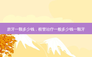 磨牙一颗多少钱，根管一般多少钱一颗牙