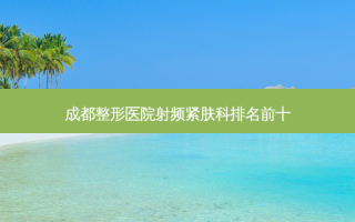 成都整形医院射频紧肤科排名前十