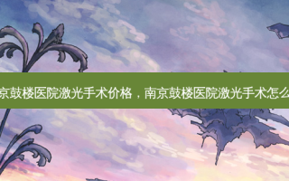 南京鼓楼医院激光手术价格，南京鼓楼医院激光手术怎么样
