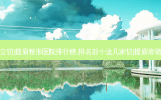 上海公立切|提眉整形医院排行榜,排名前十这几家切|提眉靠谱不坑人