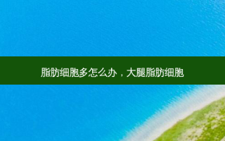 脂肪细胞多怎么办，大腿脂肪细胞
