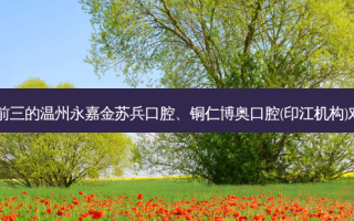 国内口腔医院排名前三的温州永嘉金苏兵口腔、铜仁博奥口腔(印江机构)对比!实力水平如何?