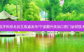国内大牙科医院牙科排名前五发布!宁波鄞州美加口腔门诊部技术实力位居榜首
