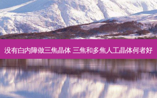 没有白内障做三焦晶体 三焦和多焦人工晶体何者好