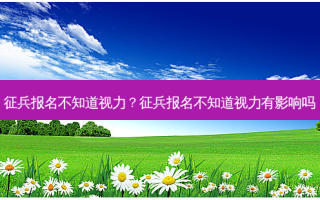 征兵报名不知道视力？征兵报名不知道视力有影响吗