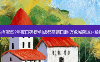 国内齿科医院排名前三的有哪些?年度口碑榜单|成都高德口腔(万象城院区)+通辽宏哲斯迈尔口腔门诊部