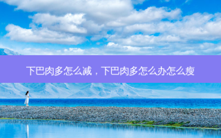 下巴肉多怎么减，下巴肉多怎么办怎么瘦