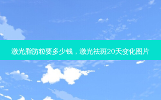 激光脂肪粒要多少钱，激光祛斑20天变化图片