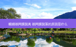 眼睛视网膜脱离 视网膜脱落的原因是什么