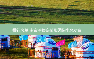 排行名单:南京治祛痣整形医院排名发布
