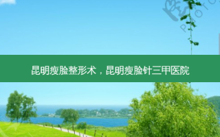 昆明瘦脸整形术，昆明瘦脸针三甲医院