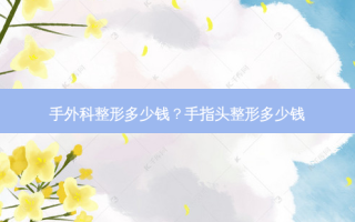 手外科整形多少钱？手指头整形多少钱
