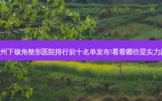 苏州下颌角整形医院排行前十名单发布!看看哪些是实力派!