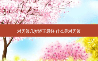 对刃颌几岁矫正好 什么是对刃颌