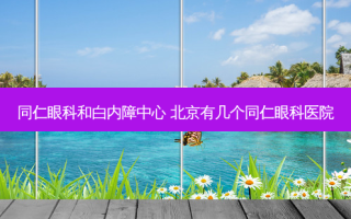同仁眼科和白内障中心 北京有几个同仁眼科医院