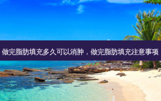 做完脂肪填充多久可以消肿，做完脂肪填充注意事项
