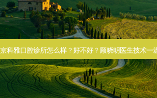 南京科雅口腔诊所怎么样？好不好？顾晓明医生技术！