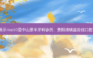 国内十大齿科医院排行展示:top10是中山景丰牙科诊所、贵阳清镇益齿佳口腔、深圳正夫口腔(西丽店)
