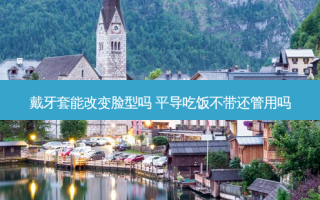 戴牙套能改变脸型吗 平导吃饭不带还管用吗