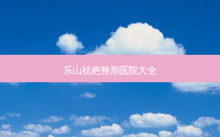 乐山祛疤整形医院大全