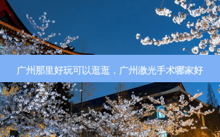 广州那里好玩可以逛逛，广州激光手术哪家好