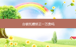 自锁托槽矫正一万贵吗