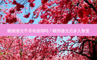 眼睛激光手术有假期吗？眼部激光后多久恢复