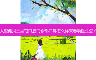北京大望健贝三里屯口腔门诊部口碑怎么样宋春动医生怎么样？