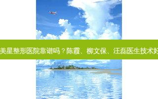 宜昌美星整形医院靠谱吗？陈霞、柳文保、汪磊医生技术好吗？