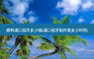 索料满口假牙多少钱(满口假牙 *** 要多少时间)
