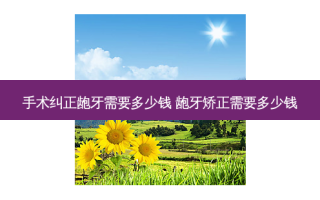手术纠正龅牙需要多少钱 龅牙矫正需要多少钱