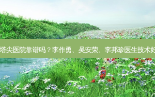 贵阳塔尖医院靠谱吗？李作勇、吴安荣、李邦珍医生技术好吗？