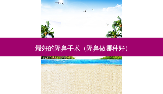 好的隆鼻手术(隆鼻做哪种好)-第1张图片-容颜讯 好的隆鼻手术(隆鼻做哪种好)-第1张图片-容颜讯