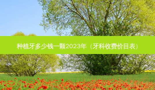 种植牙多少钱一颗2023年(牙科收费价目表)-第1张图片-容颜讯 种植牙多少钱一颗2023年(牙科收费价目表)-第1张图片-容颜讯