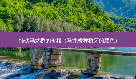纯钛马龙桥的价格(马龙桥种植牙的颜色)-第1张图片-容颜讯 纯钛马龙桥的价格(马龙桥种植牙的颜色)-第1张图片-容颜讯