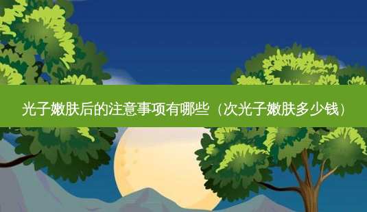 光子嫩肤后的注意事项有哪些（次光子嫩肤多少钱）-第1张图片-容颜讯