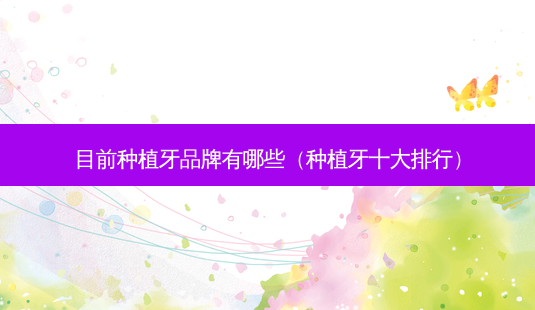 目前种植牙品牌有哪些(种植牙十大排行)-第1张图片-容颜讯 目前种植牙品牌有哪些(种植牙十大排行)-第1张图片-容颜讯
