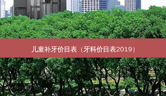儿童补牙价目表(牙科价目表2019)-第1张图片-容颜讯 儿童补牙价目表(牙科价目表2019)-第1张图片-容颜讯