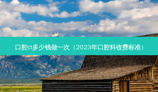 口腔ct多少钱做一次（2023年口腔科收费标准）-第1张图片-容颜讯
