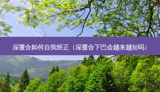 深覆合如何自我矫正(深覆合下巴会越来越短吗)-第1张图片-容颜讯 深覆合如何自我矫正(深覆合下巴会越来越短吗)-第1张图片-容颜讯