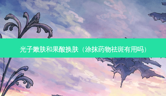 光子嫩肤和果酸换肤(涂抹药物祛斑有用吗)-第1张图片-容颜讯 光子嫩肤和果酸换肤(涂抹药物祛斑有用吗)-第1张图片-容颜讯