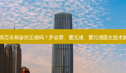 成都美芯东裕诊所正规吗?罗会蓉、雷元清、雷元清医生技术如何?-第1张图片-容颜讯 成都美芯东裕诊所正规吗?罗会蓉、雷元清、雷元清医生技术如何?-第1张图片-容颜讯