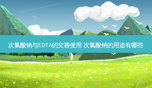 次氯酸钠与EDTA的交替使用 次氯酸钠的用途有哪些-第1张图片-容颜讯 次氯酸钠与EDTA的交替使用 次氯酸钠的用途有哪些-第1张图片-容颜讯