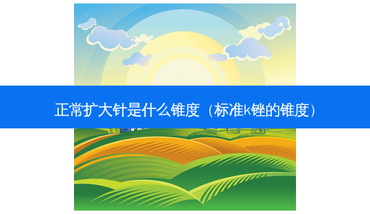 正常扩大针是什么锥度(标准k锉的锥度)-第1张图片-容颜讯 正常扩大针是什么锥度(标准k锉的锥度)-第1张图片-容颜讯