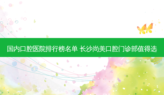 国内口腔医院排行榜名单 长沙尚美口腔门诊部值得选-第1张图片-容颜讯 国内口腔医院排行榜名单 长沙尚美口腔门诊部值得选-第1张图片-容颜讯
