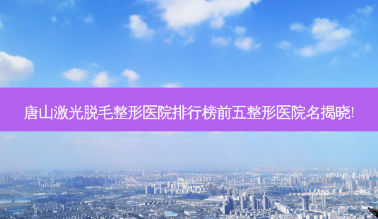 唐山激光脱毛整形医院排行榜前五整形医院名揭晓!-第1张图片-容颜讯 唐山激光脱毛整形医院排行榜前五整形医院名揭晓!-第1张图片-容颜讯