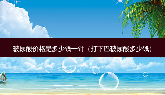 玻尿酸价格是多少钱一针(打下巴玻尿酸多少钱)-第1张图片-容颜讯 玻尿酸价格是多少钱一针(打下巴玻尿酸多少钱)-第1张图片-容颜讯