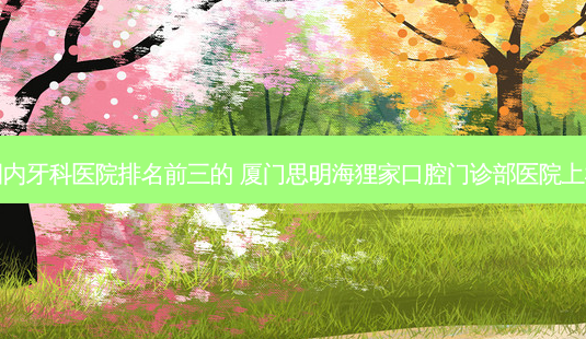 国内牙科医院排名前三的 厦门思明海狸家口腔门诊部医院上榜-第1张图片-容颜讯 国内牙科医院排名前三的 厦门思明海狸家口腔门诊部医院上榜-第1张图片-容颜讯