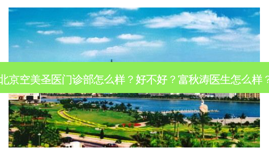 北京空美圣医门诊部怎么样?好不好?富秋涛医生怎么样?-第1张图片-容颜讯 北京空美圣医门诊部怎么样?好不好?富秋涛医生怎么样?-第1张图片-容颜讯